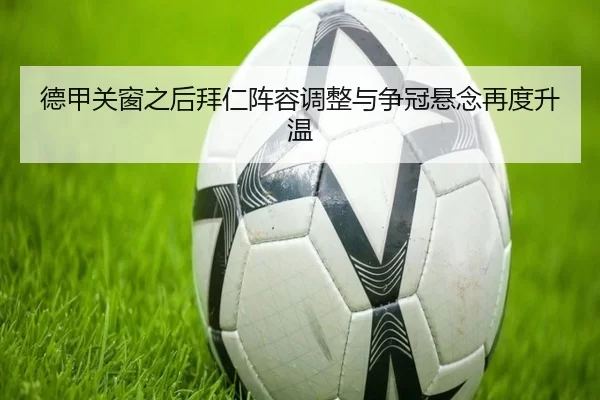 德甲关窗之后拜仁阵容调整与争冠悬念再度升温