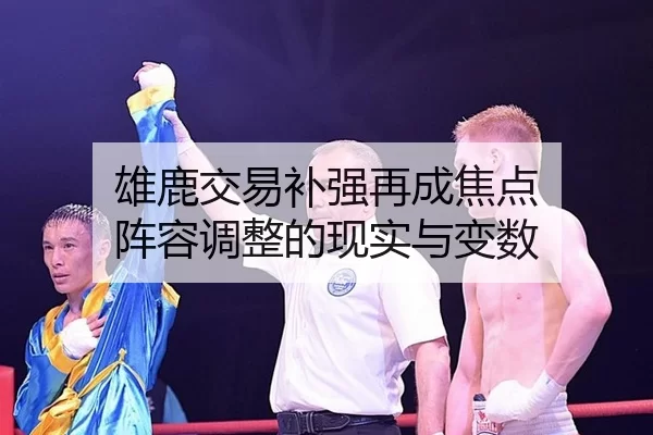 雄鹿交易补强再成焦点 阵容调整的现实与变数